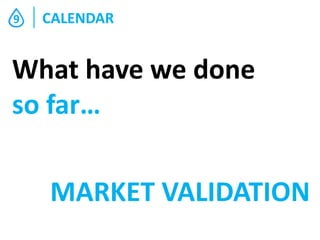 9

CALENDAR

What have we done
so far…
MARKET VALIDATION

 