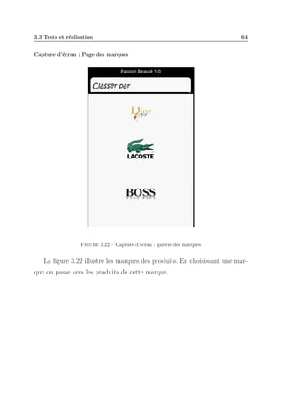 3.3 Tests et réalisation

64

Capture d’écran : Page des marques

Figure 3.22 – Capture d’écran : galerie des marques

La ﬁgure 3.22 illustre les marques des produits. En choisissant une marque on passe vers les produits de cette marque.

 