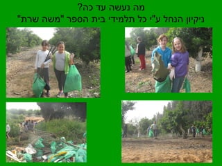 מה נעשה עד כה? 
ניקיון הנחל ע"י כל תלמידי בית הספר "משה שרת" 
 