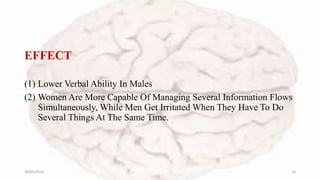 EFFECT
(1) Lower Verbal Ability In Males
(2) Women Are More Capable Of Managing Several Information Flows
Simultaneously, While Men Get Irritated When They Have To Do
Several Things At The Same Time.
26/01/2016 10
 