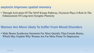 oxytocin improves spatial memory
• Through Activation Of The MAP Kinase Pathway, Oxytocin Plays A Role In The
Enhancement Of Long-term Synaptic Plasticity
Women Are More Likely To Suffer From Mood Disorders
• Male Brains Synthesize Serotonin Far More Quickly Than Female Brains,
Which May Explain Why Women Are Far More Prone To Depression.
26/01/2016 29
 