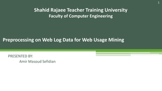 1
Preprocessing on Web Log Data for Web Usage Mining
Shahid Rajaee Teacher Training University
Faculty of Computer Engineering
PRESENTED BY:
Amir Masoud Sefidian
 