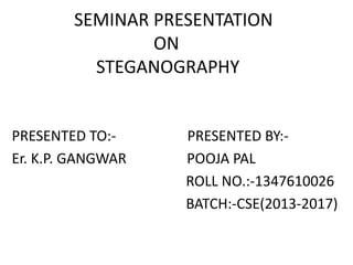 SEMINAR PRESENTATION
ON
STEGANOGRAPHY
PRESENTED TO:- PRESENTED BY:-
Er. K.P. GANGWAR POOJA PAL
ROLL NO.:-1347610026
BATCH:-CSE(2013-2017)
 