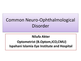 Common Neuro-Ophthalmological
Disorder
Nilufa Akter
Optometrist (B.Optom,ICO,CMU)
Ispahani Islamia Eye Institute and Hospital
 
