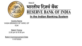 Centre Name
VASAI BRANCH OF WIRC OF
ICAI
Batch Timing
2:30 pm to 8:30 pm
Batch Commencement Date
11/07/2022
Role Of
In the Indian Banking System
 