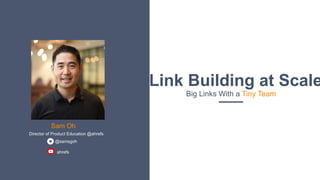 Sam Oh
Director of Product Education @ahrefs
Link Building at Scale
Big Links With a Tiny Team
@samsgoh
ahrefs
 