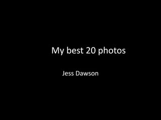 My best 20 photos 
Jess Dawson 
 
