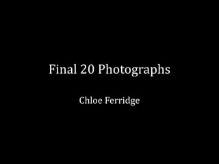 Final 20 Photographs
Chloe Ferridge
 