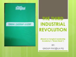 THE THIRD
INDUSTRIAL
REVOLUTION
(Based on Songhai Leadership
Academy’s “Green Book”)
BY:
GROUP FIVE (SLA P5)
 