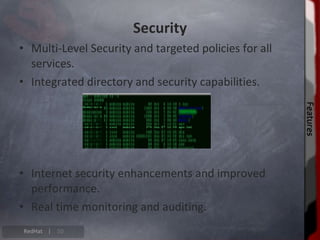 Security
• Multi-Level Security and targeted policies for all
  services.
• Integrated directory and security capabilities.




                                                       Features
                                                       Features
• Internet security enhancements and improved
  performance.
• Real time monitoring and auditing.
RedHat |   10
 