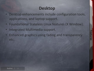 Desktop
• Desktop enhancements include configuration tools,
  applications, and laptop support.
• Foundational Stateless Linux features (X Window).
• Integrated Multimedia support.




                                                      Features
                                                      Features
• Enhanced graphics using fading and transparency
  etc.




RedHat |   13
 
