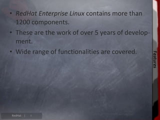 • RedHat Enterprise Linux contains more than
  1200 components.
• These are the work of over 5 years of develop-
  ment.
• Wide range of functionalities are covered.




                                                   Features
                                                   Features
RedHat |   4
 