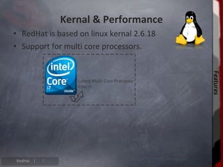 Kernal & Performance
• RedHat is based on linux kernal 2.6.18
• Support for multi core processors.




                                           Features
                                           Features
RedHat |   7
 