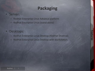 Packaging
• Server:
   – RedHat Enterprise Linux Advance platform
   – RedHat Enterprise Linux (stand alone)


• Desktops:




                                                         Features
                                                         Features
   – RedHat Enterprise Linux Desktop (RedHat Desktop)
   – RedHat Enterprise Linux Desktop with workstation.




RedHat |   9
 