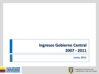 Ingresos Gobierno Central2007 - 2011 Junio, 2011 