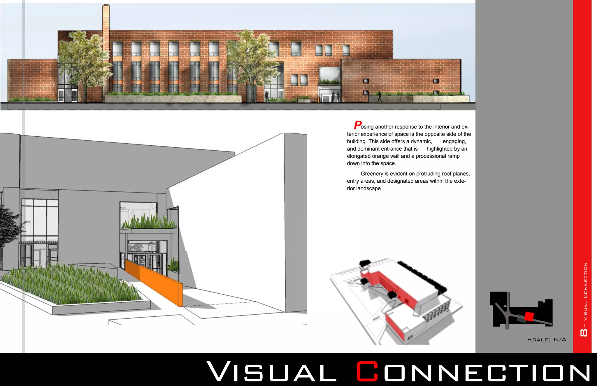 Posing another response to the interior and ex-
      terior experience of space is the opposite side of the
      building. This side offers a dynamic,     engaging,
      and dominant entrance that is      highlighted by an
      elongated orange wall and a processional ramp
      down into the space.
             Greenery is evident on protruding roof planes,
      entry areas, and designated areas within the exte-
      rior landscape




                                                                            8¬ Visual Connection
                                                               Scale: N/A




Visual Connection
 