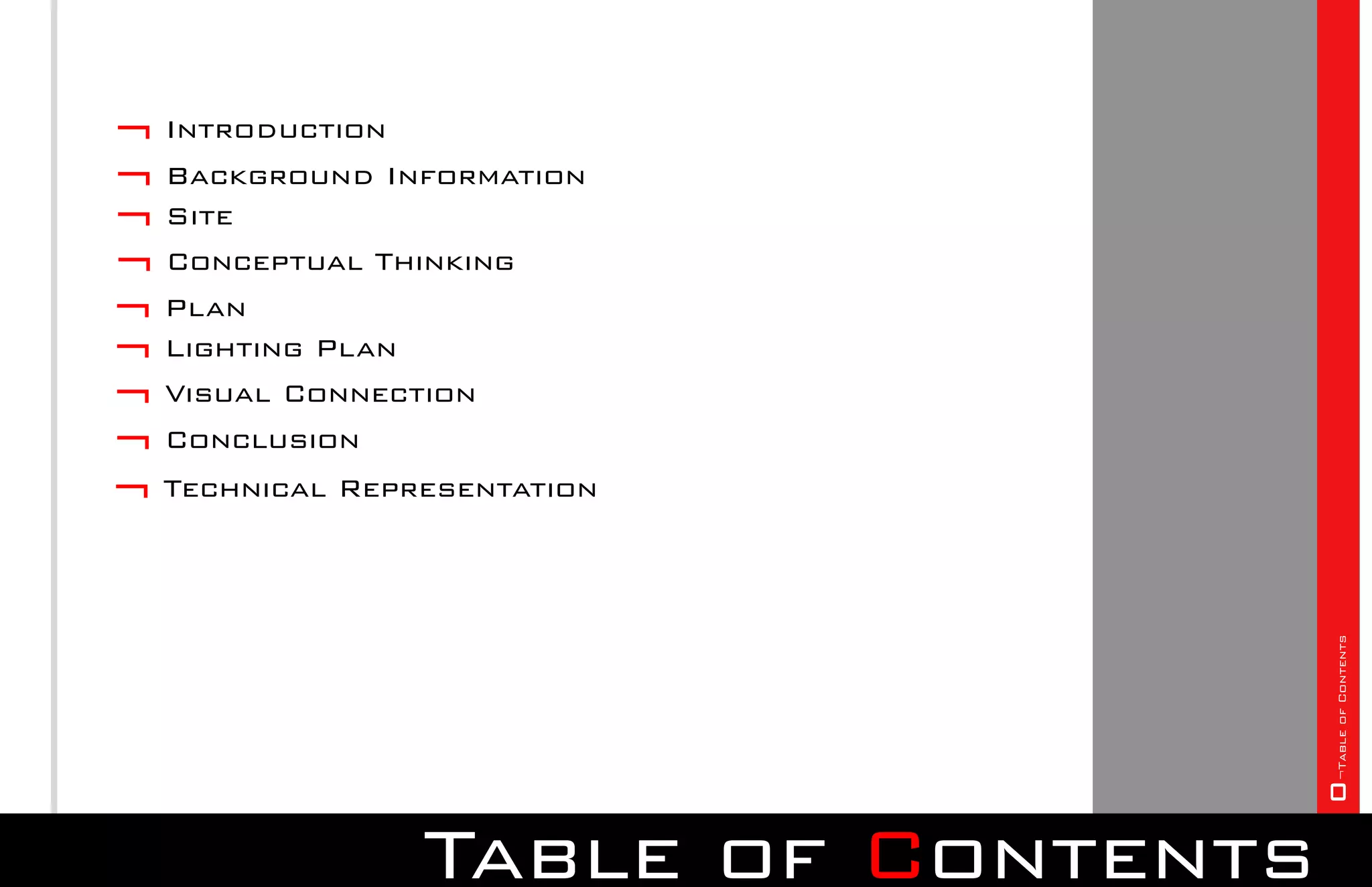 ¬ Introduction
¬ Background Information
¬ Site
¬ Conceptual Thinking
¬ Plan
¬ Lighting Plan
¬ Visual Connection
¬ Conclusion
¬ Technical Representation




                                    0¬Table of Contents
                Table of Contents
 