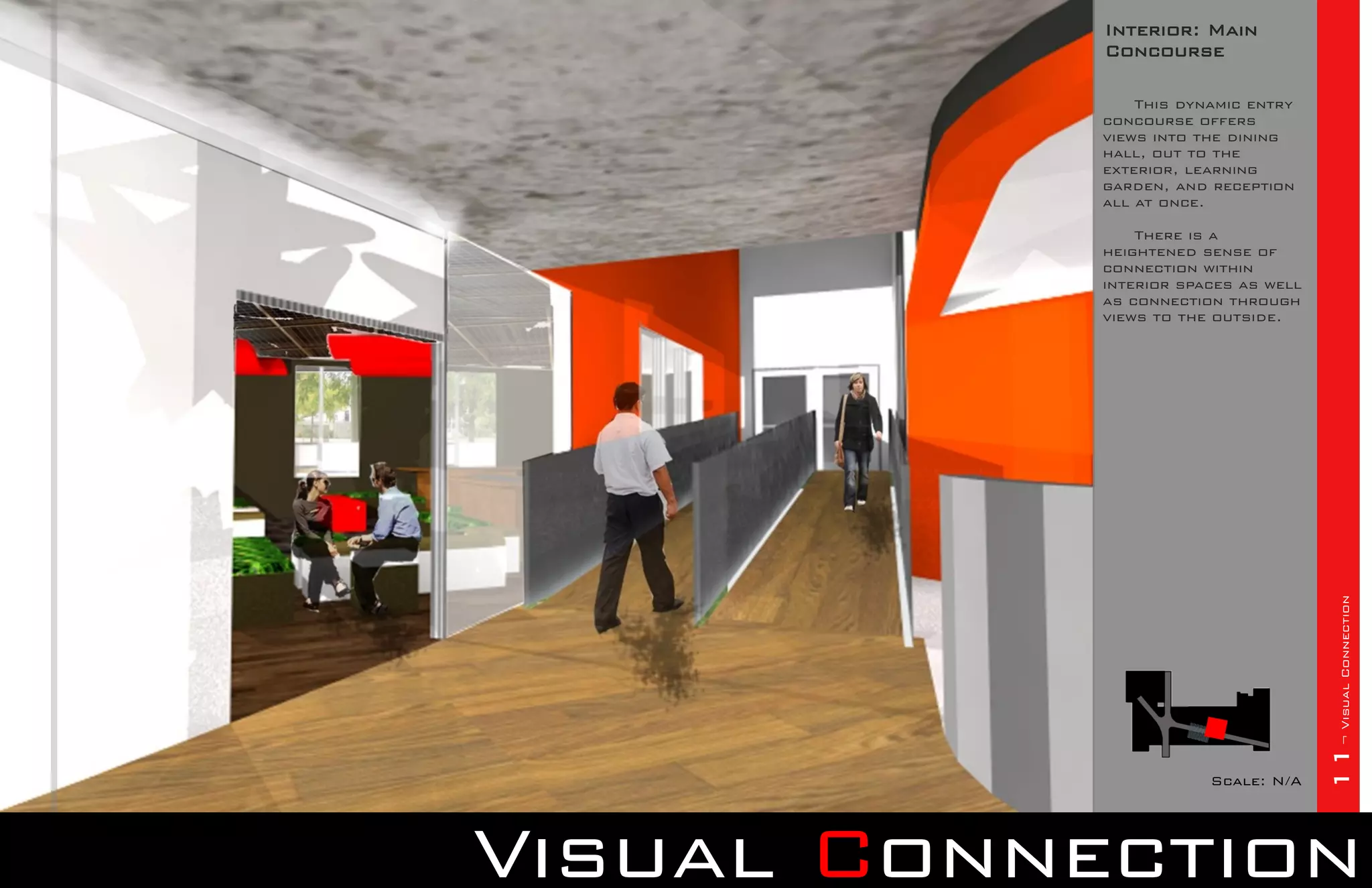 Interior: Main
            Concourse

                This dynamic entry
            concourse offers
            views into the dining
            hall, out to the
            exterior, learning
            garden, and reception
            all at once.

                There is a
            heightened sense of
            connection within
            interior spaces as well
            as connection through
            views to the outside.




                                      11¬ Visual Connection
                        Scale: N/A




Visual Connection
 