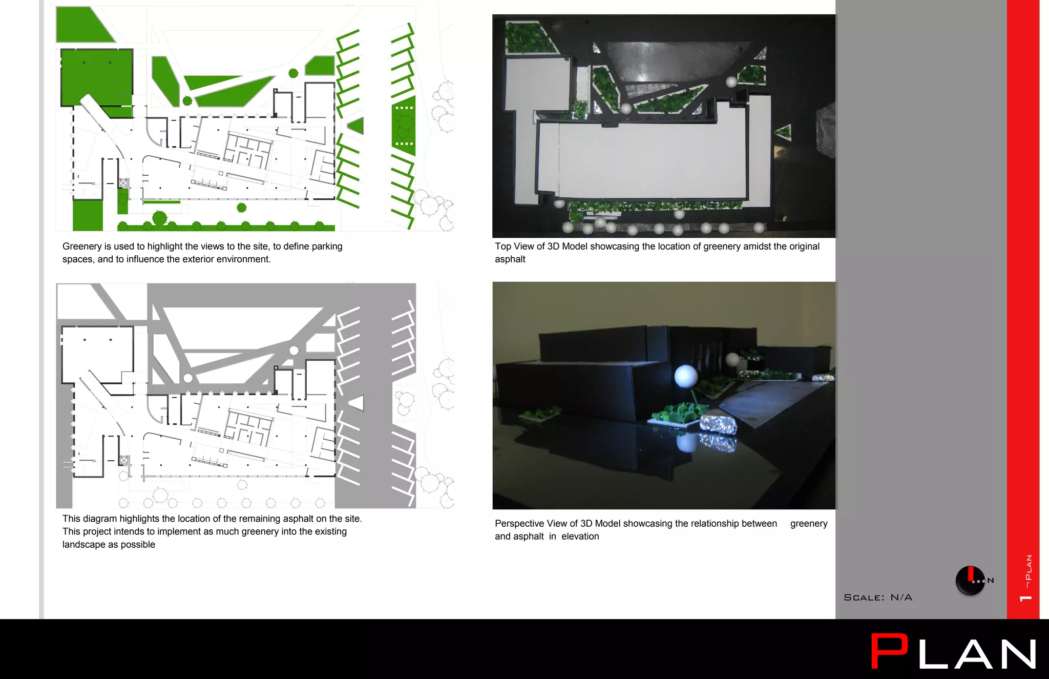 Greenery is used to highlight the views to the site, to define parking       Top View of 3D Model showcasing the location of greenery amidst the original
spaces, and to influence the exterior environment.                           asphalt




This diagram highlights the location of the remaining asphalt on the site.
                                                                             Perspective View of 3D Model showcasing the relationship between     greenery
This project intends to implement as much greenery into the existing
                                                                             and asphalt in elevation
landscape as possible




                                                                                                                                                                          1¬Plan
                                                                                                                                                             Scale: N/A




                                                                                                                                                               Plan
 