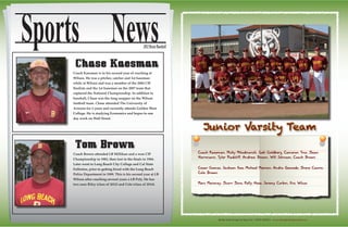 Media Guide Design by Ryan Fox - RFGD MEDIA - www.rfgraphicdesignmedia.com
Sports News2012BruinBaseball
Tom Brown
Coach Brown attended LB Millikan and a won CIF
Championship in 1983, then lost in the finals in 1984.
Later went to Long Beach City College and Cal State
Fullerton, prior to getting hired with the Long Beach
Police Department in 1989. This is his second year at LB
Wilson after coaching several years a LB Poly. He has
two sons Riley (class of 2012) and Cole (class of 2014).
Chase Kaesman
Coach Kaesman is in his second year of coaching at
Wilson. He was a pitcher, catcher and 1st baseman
while at Wilson and was a member of the 2004 CIF
finalists and the 1st baseman on the 2007 team that
captured the National Championship. In addition to
baseball, Chase was the long snapper on the Wilson
football team. Chase attended The University of
Arizona for 2 years and currently attends Golden West
College. He is studying Economics and hopes to one
day work on Wall Street.
Junior Varsity Team
Cesar Gomez, Jackson Foss, Michael Matroni, Andru Quevedo, Steve Castro,
Cole Brown
Marc Maroney, Scott Soto, Kelly Hess, Jeremy Corbin, Eric Wilcox
Coach Kaesman, Micky Miladinovich, Josh Goldberg, Cameron Tino, Sean
Hartmann, Tyler Radcliff, Andrew Brown, Will Johnson, Coach Brown
 