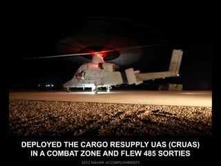 DEPLOYED THE CARGO RESUPPLY UAS (CRUAS)
  IN A COMBAT ZONE AND FLEW 485 SORTIES
 