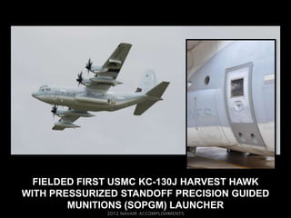 FIELDED FIRST USMC KC-130J HARVEST HAWK
WITH PRESSURIZED STANDOFF PRECISION GUIDED
        MUNITIONS (SOPGM) LAUNCHER
 