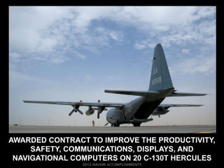 AWARDED CONTRACT TO IMPROVE THE PRODUCTIVITY,
     SAFETY, COMMUNICATIONS, DISPLAYS, AND
 NAVIGATIONAL COMPUTERS ON 20 C-130T HERCULES
 