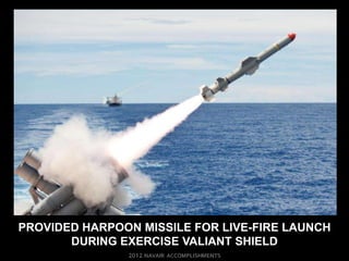 PROVIDED HARPOON MISSILE FOR LIVE-FIRE LAUNCH
       DURING EXERCISE VALIANT SHIELD
 
