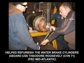 HELPED REFURBISH THE WATER BRAKE CYLINDERS
  ABOARD USS THEODORE ROOSEVELT (CVN 71)
            (FRC MID-ATLANTIC)
 