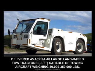 DELIVERED 45 A/S32A-48 LARGE LAND-BASED
TOW TRACTORS (LLTT) CAPABLE OF TOWING
  AIRCRAFT WEIGHING 80,000-350,000 LBS.
 