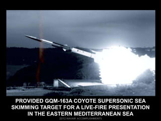 PROVIDED GQM-163A COYOTE SUPERSONIC SEA
SKIMMING TARGET FOR A LIVE-FIRE PRESENTATION
     IN THE EASTERN MEDITERRANEAN SEA
 