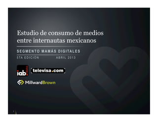 Estudio de consumo de medios
entre internautas mexicanos
SEGMENTO M A M Á S DIGITALES
1
5 TA E D I C I Ó N A B R I L 2 0 1 3
 