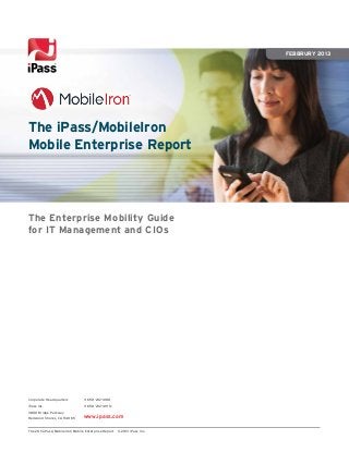 The 2013 iPass/MobileIron Mobile Enterprise Report ©2013 iPass Inc.
The Enterprise Mobility Guide
for IT Management and CIOs
Corporate Headquarters
iPass Inc.
3800 Bridge Parkway
Redwood Shores, CA 94065
+1 650-232-4100
+1 650-232-4111 fx
www.ipass.com
Febbrury 2013
The iPass/MobileIron
Mobile Enterprise Report
 