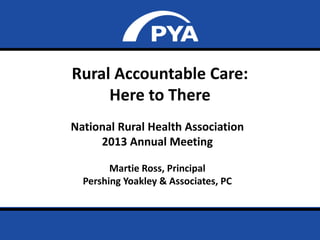 Page 0
Rural Accountable Care:
Here to There
National Rural Health Association
2013 Annual Meeting
Martie Ross, Principal
Pershing Yoakley & Associates, PC
 