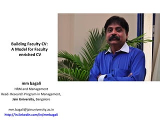 Building Faculty CV: 
A Model for Faculty 
enriched CV 
mm bagali 
HRM and Management 
Head- Research Program in Management, 
Jain University, Bangalore 
mm.bagali@jainuniversity.ac.in 
http://in.linkedin.com/in/mmbagali 
 