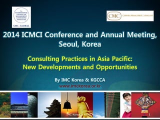 2014 ICMCI Conference and Annual Meeting,
Seoul, Korea
Consulting Practices in Asia Pacific:
New Developments and Opportunities
By IMC Korea & KGCCA
www.imckorea.or.kr
IMC Korea & KGCCA 1
 