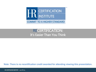 RECERTIFICATION:
It’s Easier Than You Think
Note: There is no recertification credit awarded for attending viewing this presentation.
 