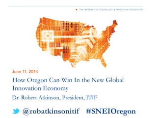 June 11, 2014
How Oregon Can Win In the New Global
Innovation Economy
Dr. Robert Atkinson, President, ITIF
@robatkinsonitif #SNEIOregon
 