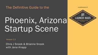 The Definitive Guide to the
Phoenix, Arizona
Startup Scene
Chris J Snook & Brianne Snook
Version 1.3 Last Revision February 17th 2016
a publication of
With Partnership Support From
 