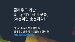 클라우드 기반
Unity 게임 서버 구축,
60분이면 충분하다!
CloudBread 프로젝트 팀
김대우 / 홍윤석 / 김정현 / 한바환
http://aka.ms/cbp
 