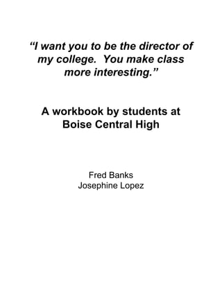 “I want you to be the director of
my college. You make class
more interesting.”
A workbook by students at
Boise Central High
Fred Banks
Josephine Lopez
 