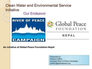 Clean Water and Environmental Service
Initiative
Our Endeavor
An initiative of Global Peace Foundation-Nepal
Presented by:
Shrijana Sitikhu
Incharge-River of Peace Campaign
ssitikhu@globalpeace.org
 