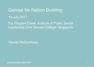 Games for Nation Building
19 July 2017
For Playpen Event, Institute of Public Sector
Leadership Civil Service College, Singapore
Wendy McGuinness
1	
 