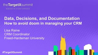 #TargetXSummit
Data, Decisions, and Documentation
How to avoid doom in managing your CRM
Lisa Raine
CRM Coordinator
Freed-Hardeman University
 