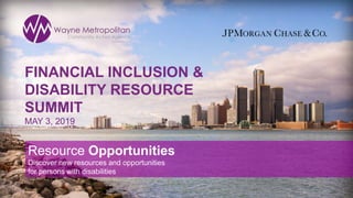 1
Resource Opportunities
Discover new resources and opportunities
for persons with disabilities
FINANCIAL INCLUSION &
DISABILITY RESOURCE
SUMMIT
MAY 3, 2019
 