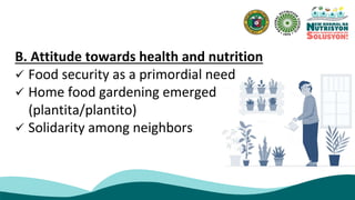 B. Attitude towards health and nutrition
 Food security as a primordial need
 Home food gardening emerged
(plantita/plantito)
 Solidarity among neighbors
 