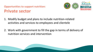 1. Modify budget and plans to include nutrition-related
activities and services to employees and clientele
2. Work with government to fill the gap in terms of delivery of
nutrition services and intervention
Opportunities to support nutrition:
Private sector
 