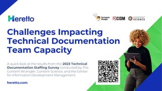 Challenges Impacting
Technical Documentation
Team Capacity
A quick look at the results from the 2023 Technical
Documentation Staffing Survey conducted by The
Content Wrangler, Content Science, and the Center
for Information Development Management
heretto.com
 