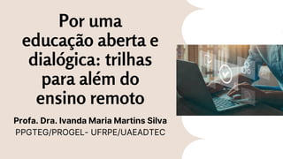Profa. Dra. Ivanda Maria Martins Silva
PPGTEG/PROGEL- UFRPE/UAEADTEC
Por uma
educação aberta e
dialógica: trilhas
para além do
ensino remoto
 