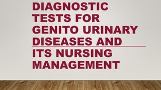 DIAGNOSTIC
TESTS FOR
GENITO URINARY
DISEASES AND
ITS NURSING
MANAGEMENT
 